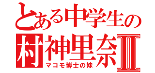 とある中学生の村神里奈Ⅱ（マコモ博士の妹）