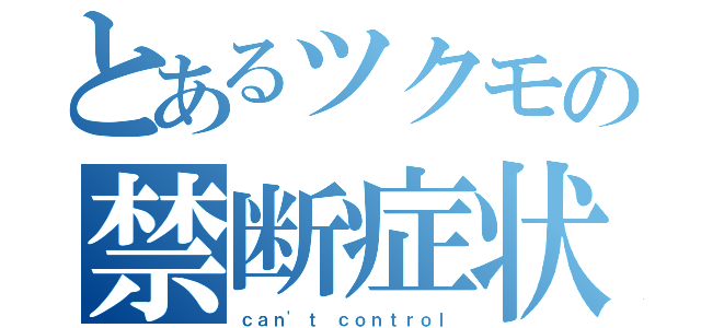 とあるツクモの禁断症状（ｃａｎ'ｔ ｃｏｎｔｒｏｌ）