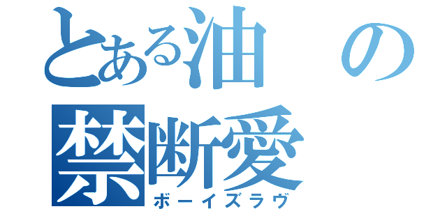 とある油の禁断愛（ボーイズラヴ）