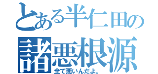 とある半仁田の諸悪根源（全て悪いんだよ。）