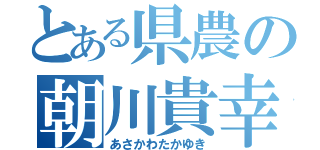 とある県農の朝川貴幸  （あさかわたかゆき）