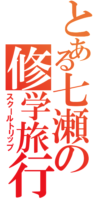 とある七瀬の修学旅行（スクールトリップ）