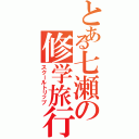 とある七瀬の修学旅行（スクールトリップ）