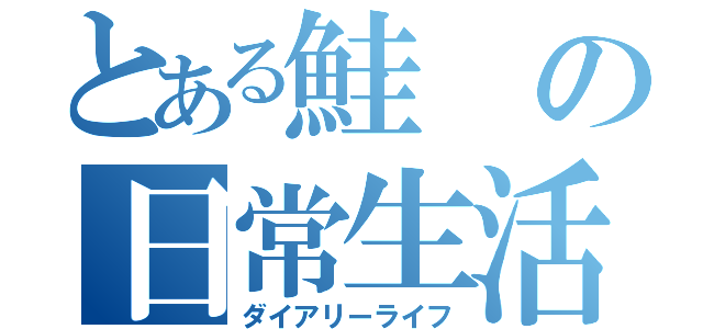 とある鮭の日常生活（ダイアリーライフ）