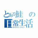 とある鮭の日常生活（ダイアリーライフ）