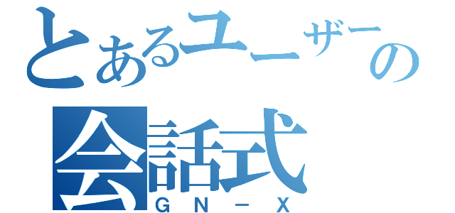 とあるユーザーの会話式（ＧＮ－Ｘ）