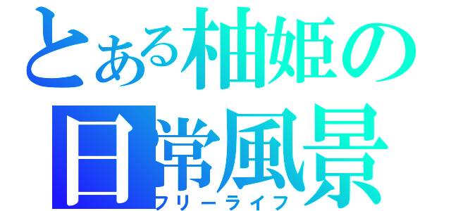 とある柚姫の日常風景（フリーライフ）