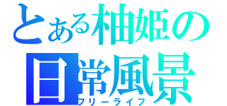 とある柚姫の日常風景（フリーライフ）