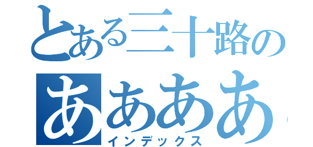 とある三十路のああああああああ（インデックス）