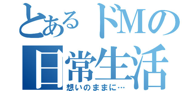 とあるドＭの日常生活（想いのままに…）