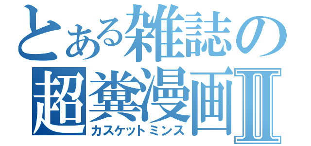 とある雑誌の超糞漫画Ⅱ（カスケットミンス）