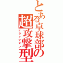 とある卓球部の超攻撃型（ドライブマン）