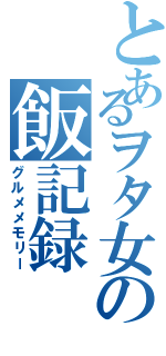 とあるヲタ女の飯記録（グルメメモリー）