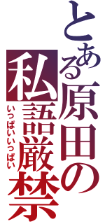 とある原田の私語厳禁（いっぱいいっぱい）