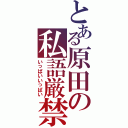 とある原田の私語厳禁（いっぱいいっぱい）