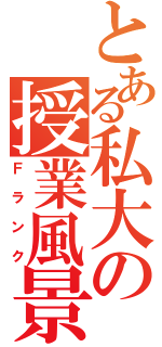 とある私大の授業風景（Ｆランク）