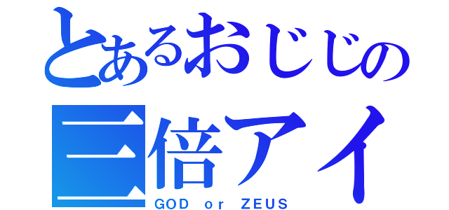 とあるおじじの三倍アイス（ＧＯＤ ｏｒ ＺＥＵＳ）