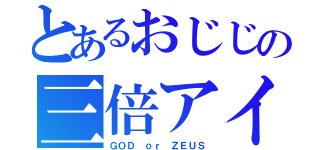 とあるおじじの三倍アイス（ＧＯＤ ｏｒ ＺＥＵＳ）