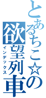 とあるちこ☆の欲望列車Ⅱ（インデックス）