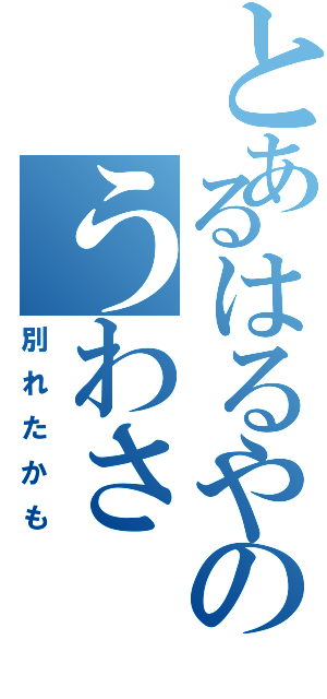 とあるはるやのうわさ（別れたかも）