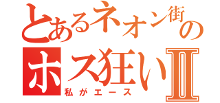 とあるネオン街のホス狂いⅡ（私がエース）