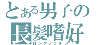 とある男子の長髪嗜好（ロンゲフェチ）