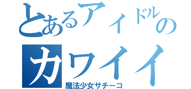 とあるアイドルのカワイイ正体（魔法少女サチーコ）