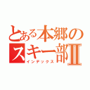 とある本郷のスキー部Ⅱ（インデックス）