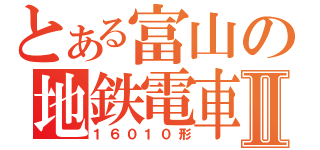 とある富山の地鉄電車Ⅱ（１６０１０形）