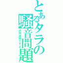 とあるタラの騒音問題（近所迷惑ですよ）