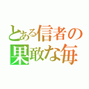 とある信者の果敢な毎日（）