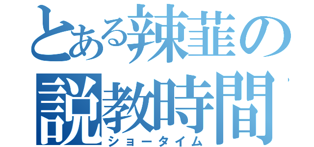 とある辣韮の説教時間（ショータイム）