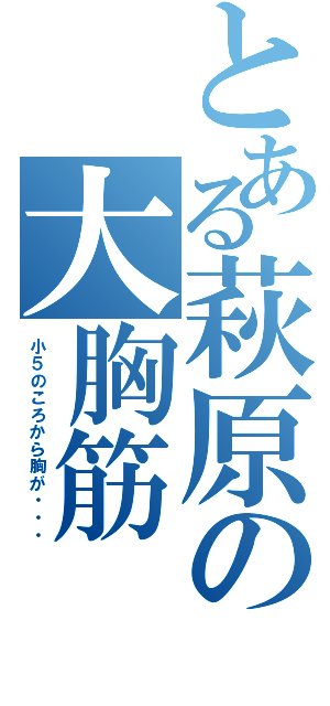 とある萩原の大胸筋（小５のころから胸が・・・）