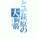 とある萩原の大胸筋（小５のころから胸が・・・）