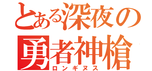 とある深夜の勇者神槍（ロンギヌス）