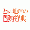 とある地理の磯野祥典（メンダンシヨカ）