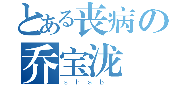 とある丧病の乔宝泷（ｓｈａｂｉ）