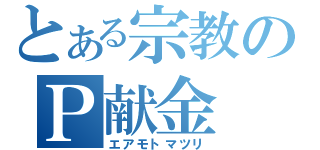 とある宗教のＰ献金（エアモトマツリ）