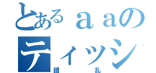 とあるａａのティッシュおいしい（錯乱）