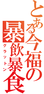 とある今福の暴飲暴食（グラットン）