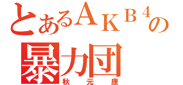 とあるＡＫＢ４８の暴力団（秋元康）