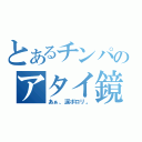 とあるチンパのアタイ鏡（あぁ、涙ポロリ。）