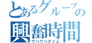 とあるグループの興奮時間（ウハウハタイム）