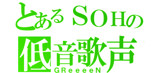 とあるＳＯＨの低音歌声（ＧＲｅｅｅｅＮ）