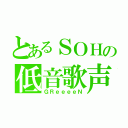 とあるＳＯＨの低音歌声（ＧＲｅｅｅｅＮ）