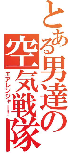 とある男達の空気戦隊（エアレンジャー！）