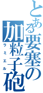 とある要塞の加粒子砲（ラミエル）