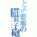 とある要塞の加粒子砲（ラミエル）