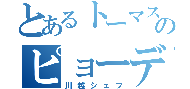 とあるトーマスのピョーデル（川越シェフ）