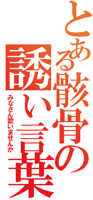 とある骸骨の誘い言葉（みなさん歌いませんか）